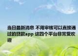 当日最新消息 不用审核可以直接通过的贷款app 这四个平台非常受欢迎