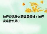 神经炎吃什么药效果最好（神经炎吃什么药）