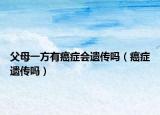 父母一方有癌症会遗传吗（癌症遗传吗）