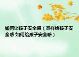 如何让孩子安全感（怎样给孩子安全感 如何给孩子安全感）