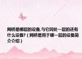 网桥是哪层的设备,与它同处一层的还有什么设备?（网桥是用于哪一层的设备简介介绍）