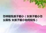 怎样锻炼孩子胆小（女孩子胆小怎么锻炼 女孩子胆小如何锻炼）