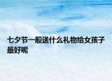 七夕节一般送什么礼物给女孩子最好呢