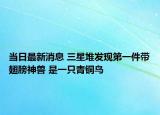 当日最新消息 三星堆发现第一件带翅膀神兽 是一只青铜鸟