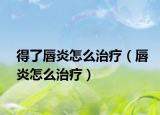 得了唇炎怎么治疗（唇炎怎么治疗）