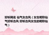 好听网名 仙气女古风（女生昵称仙气好听古风 好听古风女生的昵称仙气）