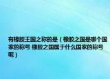 有橡胶王国之称的是（橡胶之国是哪个国家的称号 橡胶之国属于什么国家的称号呢）