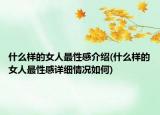 什么样的女人最性感介绍(什么样的女人最性感详细情况如何)