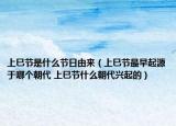 上巳节是什么节日由来（上巳节最早起源于哪个朝代 上巳节什么朝代兴起的）