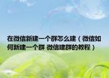 在微信新建一个群怎么建（微信如何新建一个群 微信建群的教程）