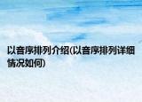 以音序排列介绍(以音序排列详细情况如何)
