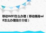移动WIFI怎么办理（移动随身wifi怎么办理简介介绍）