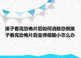 孩子看完恐怖片后如何消除恐惧孩子看完恐怖片后变得很胆小怎么办