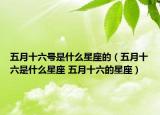五月十六号是什么星座的（五月十六是什么星座 五月十六的星座）
