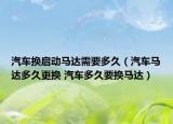 汽车换启动马达需要多久（汽车马达多久更换 汽车多久要换马达）