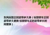 东风标致正时皮带多久换（标致轿车正时皮带多久更换 标致轿车正时皮带多长时间更换）