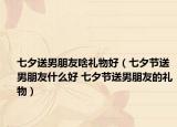 七夕送男朋友啥礼物好（七夕节送男朋友什么好 七夕节送男朋友的礼物）