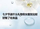 七夕节送什么礼物给女朋友比较好除了化妆品