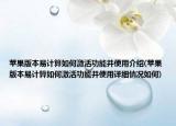 苹果版本易计算如何激活功能并使用介绍(苹果版本易计算如何激活功能并使用详细情况如何)