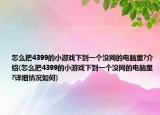 怎么把4399的小游戏下到一个没网的电脑里?介绍(怎么把4399的小游戏下到一个没网的电脑里?详细情况如何)