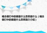 唱念做打中的做是什么意思是什么（唱念做打中的做是什么意思简介介绍）