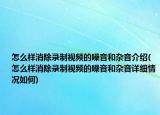 怎么样消除录制视频的噪音和杂音介绍(怎么样消除录制视频的噪音和杂音详细情况如何)