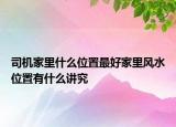 司机家里什么位置最好家里风水位置有什么讲究