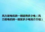 风力发电机转一圈能有多少电（风力发电机转一圈发多少电简介介绍）