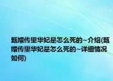 甄嬛传里华妃是怎么死的~介绍(甄嬛传里华妃是怎么死的~详细情况如何)