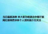 当日最新消息 林大厨为啥退出中餐厅新网红厨师詹宗林个人资料简介引关注
