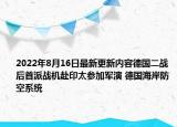 2022年8月16日最新更新内容德国二战后首派战机赴印太参加军演 德国海岸防空系统