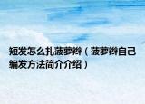 短发怎么扎菠萝辫（菠萝辫自己编发方法简介介绍）