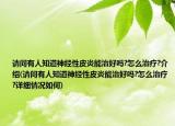请问有人知道神经性皮炎能治好吗?怎么治疗?介绍(请问有人知道神经性皮炎能治好吗?怎么治疗?详细情况如何)
