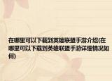 在哪里可以下载到英雄联盟手游介绍(在哪里可以下载到英雄联盟手游详细情况如何)