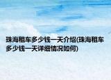 珠海租车多少钱一天介绍(珠海租车多少钱一天详细情况如何)