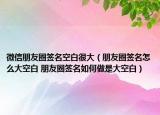 微信朋友圈签名空白很大（朋友圈签名怎么大空白 朋友圈签名如何做是大空白）