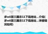 求wii版三国志11下载地址...介绍(求wii版三国志11下载地址...详细情况如何)