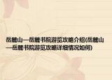 岳麓山—岳麓书院游览攻略介绍(岳麓山—岳麓书院游览攻略详细情况如何)