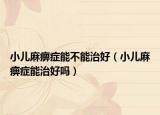 小儿麻痹症能不能治好（小儿麻痹症能治好吗）