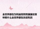 全世界都在为利益而熙熙攘攘这意味着什么全世界都在追逐利润