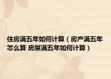 住房满五年如何计算（房产满五年怎么算 房屋满五年如何计算）