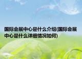 国际会展中心是什么介绍(国际会展中心是什么详细情况如何)