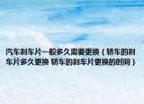 汽车刹车片一般多久需要更换（轿车的刹车片多久更换 轿车的刹车片更换的时间）