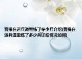 曹操在运兵道里练了多少兵介绍(曹操在运兵道里练了多少兵详细情况如何)