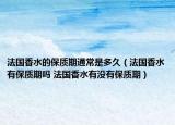 法国香水的保质期通常是多久（法国香水有保质期吗 法国香水有没有保质期）