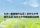 七夕一般都送什么花（古代七夕节送什么花 古代七夕节都送啥花的呢）