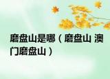 磨盘山是哪（磨盘山 澳门磨盘山）