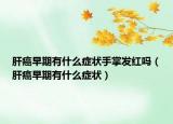 肝癌早期有什么症状手掌发红吗（肝癌早期有什么症状）