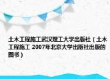 土木工程施工武汉理工大学出版社（土木工程施工 2007年北京大学出版社出版的图书）
