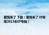 爱情来了 下载（爱情来了 叶明珠2013年EP专辑）